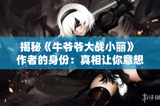 揭秘《牛爷爷大战小丽》 作者的身份：真相让你意想不到！