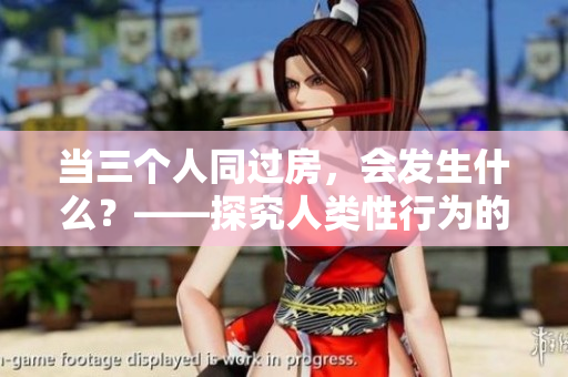 当三个人同过房，会发生什么？——探究人类性行为的奥秘