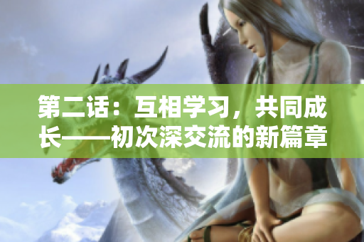 第二话：互相学习，共同成长——初次深交流的新篇章