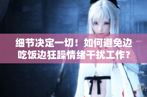 细节决定一切！如何避免边吃饭边狂躁情绪干扰工作？