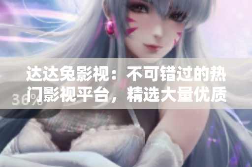 达达兔影视：不可错过的热门影视平台，精选大量优质资源的最佳选择