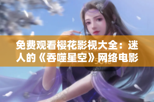 免费观看樱花影视大全：迷人的《吞噬星空》网络电影全集免费观看