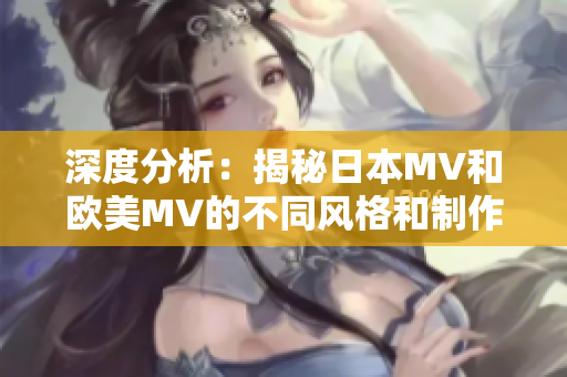 深度分析：揭秘日本MV和欧美MV的不同风格和制作方式