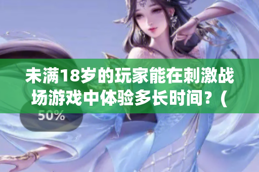 未满18岁的玩家能在刺激战场游戏中体验多长时间？(1)
