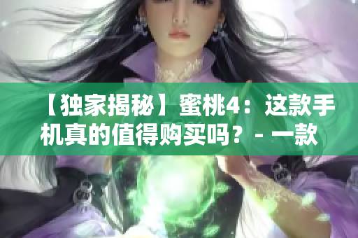 【独家揭秘】蜜桃4：这款手机真的值得购买吗？- 一款性价比超高的智能手机！