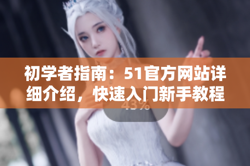 初学者指南：51官方网站详细介绍，快速入门新手教程，为您解答疑问