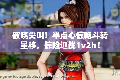 破晓尖叫！半点心惊艳斗转星移，惊险迎战1v2h！