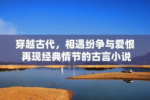 穿越古代，相遇纷争与爱恨 再现经典情节的古言小说C1V1之路