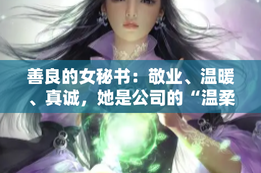 善良的女秘书：敬业、温暖、真诚，她是公司的“温柔力量”