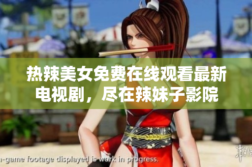 热辣美女免费在线观看最新电视剧，尽在辣妹子影院