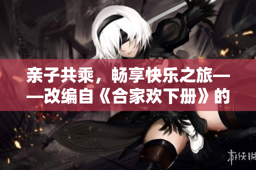亲子共乘，畅享快乐之旅——改编自《合家欢下册》的公交车体验