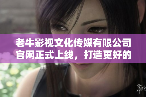 老牛影视文化传媒有限公司官网正式上线，打造更好的影视品牌！