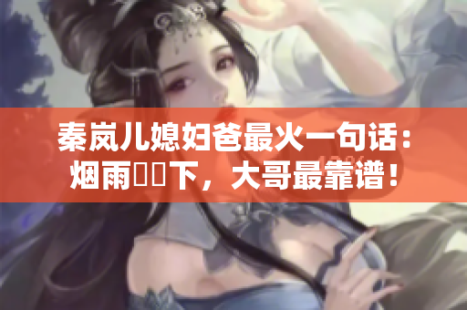 秦岚儿媳妇爸最火一句话：烟雨濛濛下，大哥最靠谱！