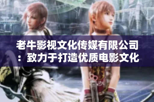 老牛影视文化传媒有限公司：致力于打造优质电影文化-官方介绍