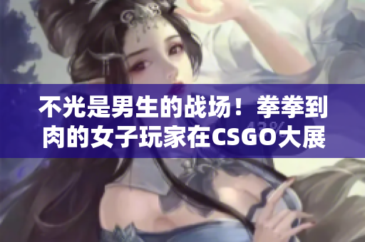 不光是男生的战场！拳拳到肉的女子玩家在CSGO大展身手