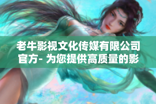 老牛影视文化传媒有限公司官方- 为您提供高质量的影视文化内容！