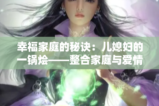 幸福家庭的秘诀：儿媳妇的一锅烩——整合家庭与爱情的完美食谱