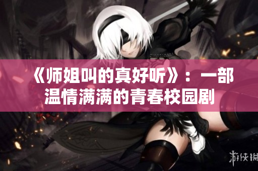 《师姐叫的真好听》：一部温情满满的青春校园剧