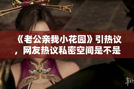 《老公亲我小花园》引热议，网友热议私密空间是不是应该保护的话题！