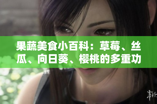 果蔬美食小百科:草莓、丝瓜、向日葵、樱桃的多重功效 果蔬美食小百科:草莓、丝瓜、向日葵、樱桃的多重功效