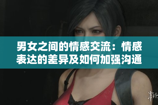 男女之间的情感交流：情感表达的差异及如何加强沟通