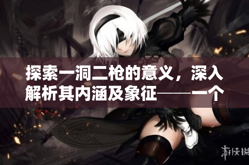 探索一洞二枪的意义，深入解析其内涵及象征──一个热门话题解读