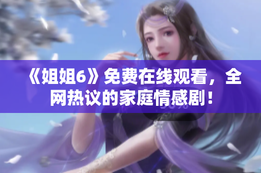 《姐姐6》免费在线观看，全网热议的家庭情感剧！
