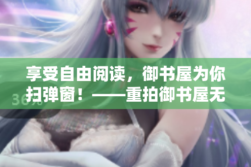 享受自由阅读，御书屋为你扫弹窗！——重拍御书屋无广告小说阅读平台