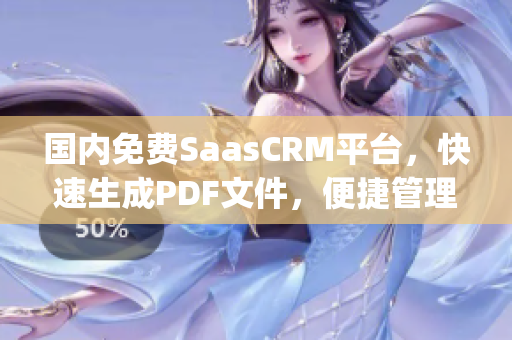 国内免费SaasCRM平台，快速生成PDF文件，便捷管理客户关系(1)