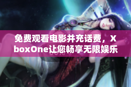 免费观看电影并充话费，XboxOne让您畅享无限娱乐