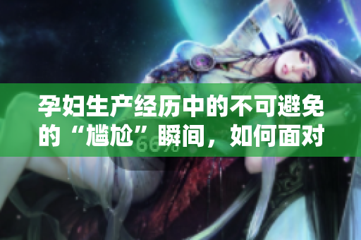 孕妇生产经历中的不可避免的“尴尬”瞬间，如何面对？
