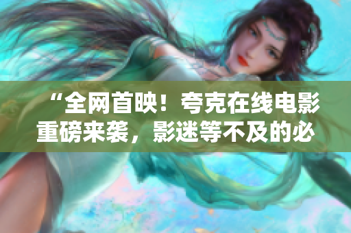 “全网首映！夸克在线电影重磅来袭，影迷等不及的必看之作”