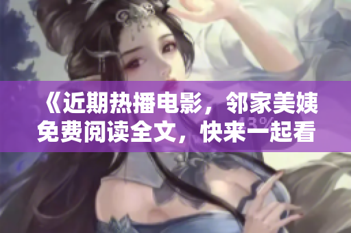 《近期热播电影，邻家美姨免费阅读全文，快来一起看！》