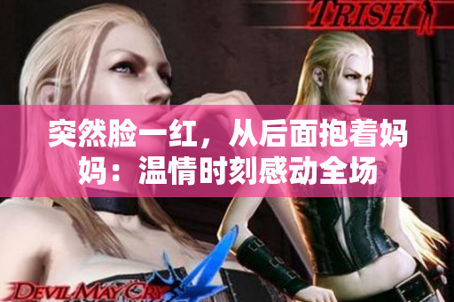 突然脸一红，从后面抱着妈妈：温情时刻感动全场