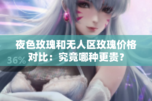 夜色玫瑰和无人区玫瑰价格对比：究竟哪种更贵？