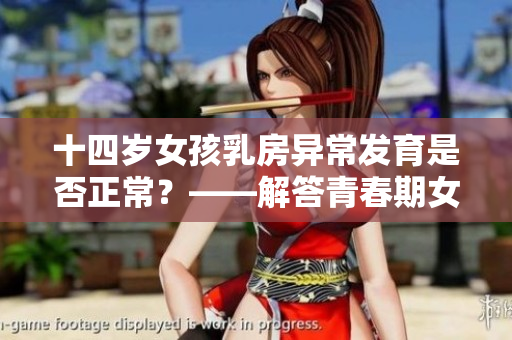 十四岁女孩乳房异常发育是否正常？——解答青春期女性健康问题