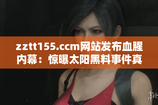 zztt155.ccm网站发布血腥内幕：惊曝太阳黑料事件真相