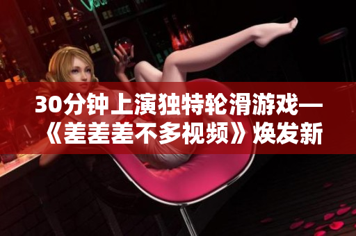 30分钟上演独特轮滑游戏—《差差差不多视频》焕发新生