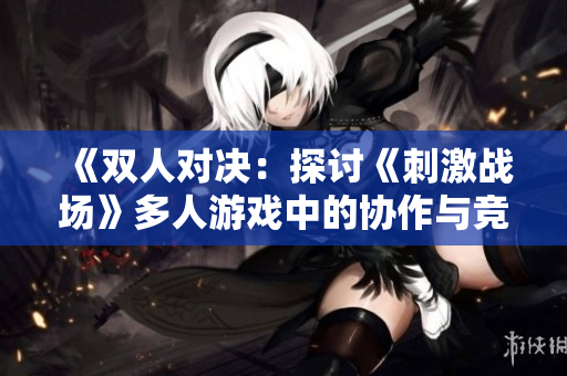 《双人对决：探讨《刺激战场》多人游戏中的协作与竞争》