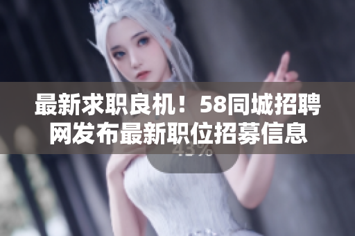 最新求职良机！58同城招聘网发布最新职位招募信息