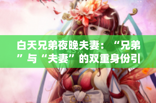 白天兄弟夜晚夫妻：“兄弟”与“夫妻”的双重身份引发关注(1)