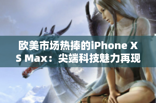 欧美市场热捧的iPhone XS Max：尖端科技魅力再现