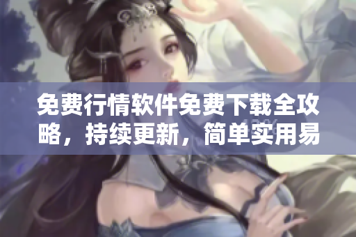 免费行情软件免费下载全攻略，持续更新，简单实用易上手