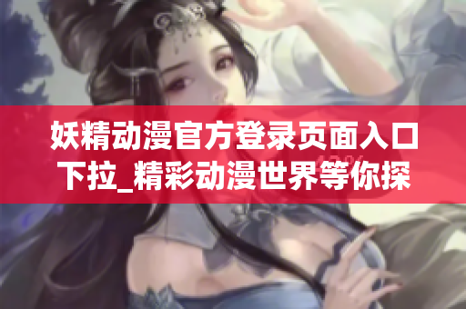妖精动漫官方登录页面入口下拉_精彩动漫世界等你探索(1)