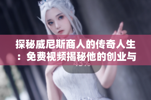探秘威尼斯商人的传奇人生：免费视频揭秘他的创业与成功之道