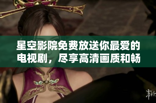 星空影院免费放送你最爱的电视剧，尽享高清画质和畅快观影体验！