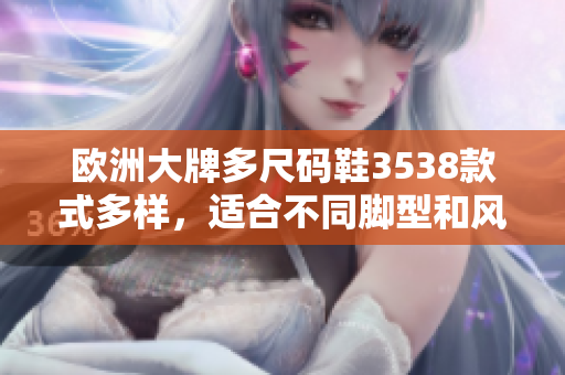 欧洲大牌多尺码鞋3538款式多样，适合不同脚型和风格的人群