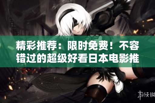精彩推荐：限时免费！不容错过的超级好看日本电影推荐