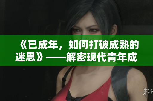 《已成年，如何打破成熟的迷思》——解密现代青年成熟的真相