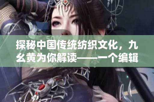 探秘中国传统纺织文化，九幺黄为你解读——一个编辑的视角